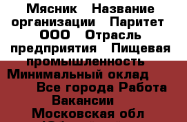 Мясник › Название организации ­ Паритет, ООО › Отрасль предприятия ­ Пищевая промышленность › Минимальный оклад ­ 30 000 - Все города Работа » Вакансии   . Московская обл.,Юбилейный г.